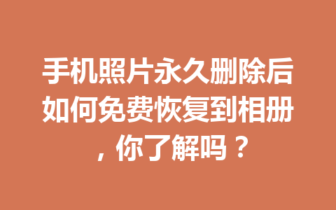 手机照片永久删除后如何免费恢复到相册，你了解吗？