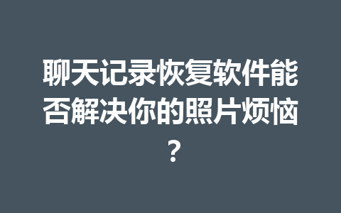 聊天记录恢复软件能否解决你的照片烦恼？