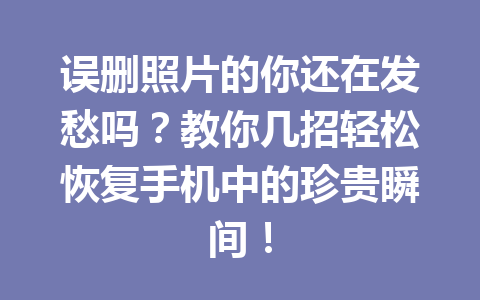 误删照片的你还在发愁吗？教你几招轻松恢复手机中的珍贵瞬间！