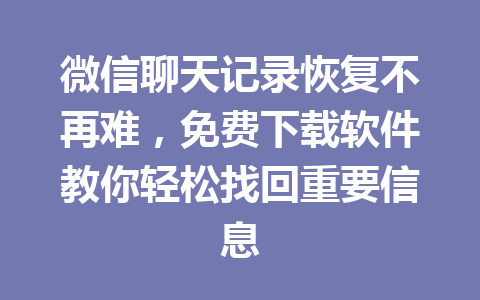 微信聊天记录恢复不再难，免费下载软件教你轻松找回重要信息