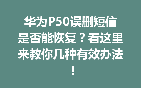 华为P50误删短信是否能恢复？看这里来教你几种有效办法！