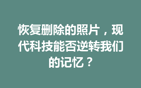 恢复删除的照片，现代科技能否逆转我们的记忆？