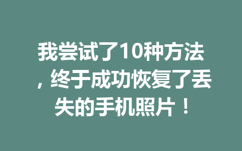 我尝试了10种方法，终于成功恢复了丢失的手机照片！