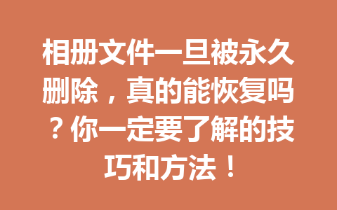 相册文件一旦被永久删除，真的能恢复吗？你一定要了解的技巧和方法！