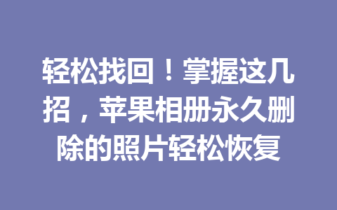 轻松找回！掌握这几招，苹果相册永久删除的照片轻松恢复