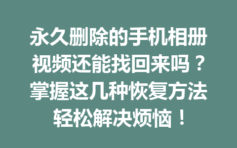 永久删除的手机相册视频还能找回来吗？掌握这几种恢复方法轻松解决烦恼！