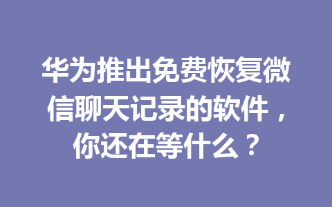 华为推出免费恢复微信聊天记录的软件，你还在等什么？