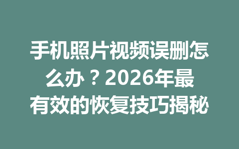手机照片视频误删怎么办？2026年最有效的恢复技巧揭秘