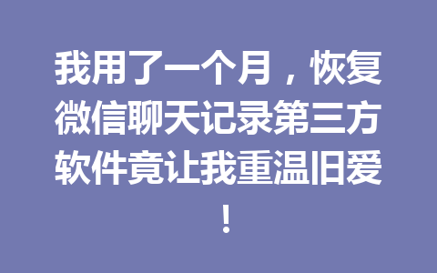 我用了一个月，恢复微信聊天记录第三方软件竟让我重温旧爱！
