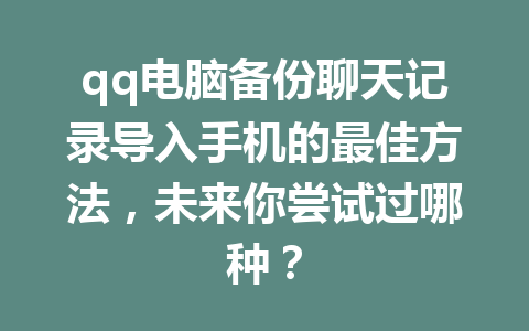 qq电脑备份聊天记录导入手机的最佳方法，未来你尝试过哪种？