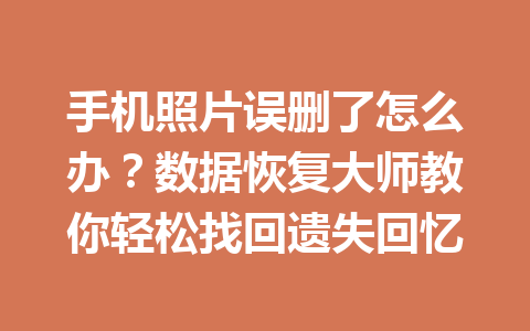 手机照片误删了怎么办?数据恢复大师教你轻松找回遗失回忆 手机照片误删了怎么办?数据恢复大师教你轻松找回遗失回忆