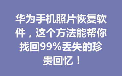 华为手机照片恢复软件，这个方法能帮你找回99%丢失的珍贵回忆！
