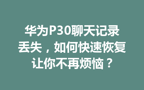 华为P30聊天记录丢失，如何快速恢复让你不再烦恼？