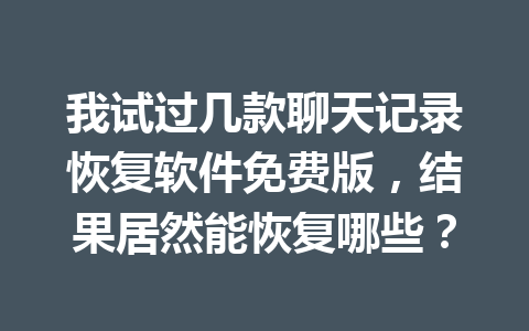 我试过几款聊天记录恢复软件免费版，结果居然能恢复哪些？