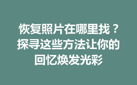 恢复照片在哪里找？探寻这些方法让你的回忆焕发光彩