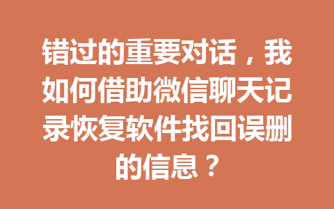 错过的重要对话，我如何借助微信聊天记录恢复软件找回误删的信息？