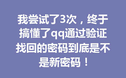 我尝试了3次，终于搞懂了qq通过验证找回的密码到底是不是新密码！