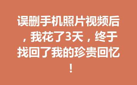 误删手机照片视频后,我花了3天,终于找回了我的珍贵回忆! 误删手机照片视频后,我花了3天,终于找回了我的珍贵回忆!