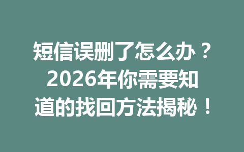短信误删了怎么办？2026年你需要知道的找回方法揭秘！