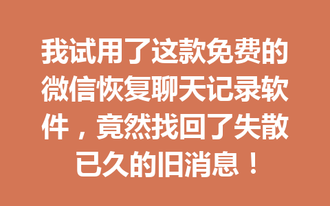 我试用了这款免费的微信恢复聊天记录软件，竟然找回了失散已久的旧消息！