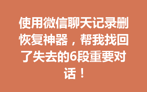 使用微信聊天记录删恢复神器，帮我找回了失去的6段重要对话！