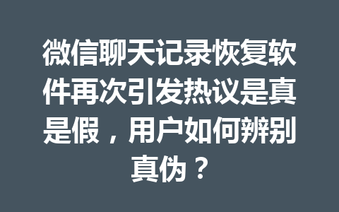 微信聊天记录恢复软件再次引发热议是真是假，用户如何辨别真伪？