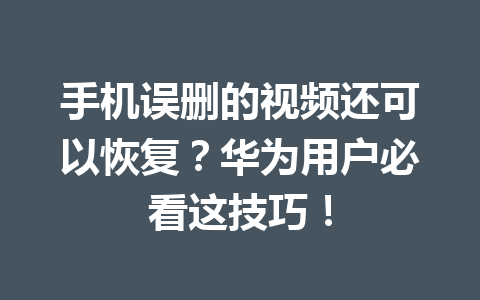 手机误删的视频还可以恢复？华为用户必看这技巧！