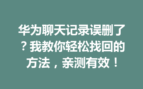 华为聊天记录误删了？我教你轻松找回的方法，亲测有效！
