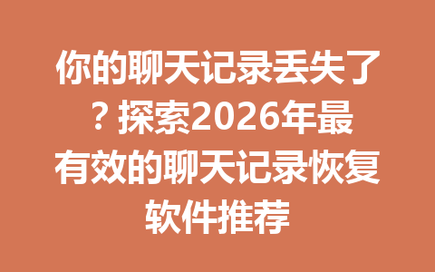 你的聊天记录丢失了？探索2026年最有效的聊天记录恢复软件推荐