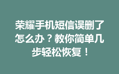 荣耀手机短信误删了怎么办？教你简单几步轻松恢复！