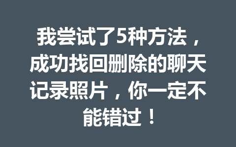 我尝试了5种方法，成功找回删除的聊天记录照片，你一定不能错过！