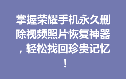 掌握荣耀手机永久删除视频照片恢复神器,轻松找回珍贵记忆! 掌握荣耀手机永久删除视频照片恢复神器,轻松找回珍贵记忆!
