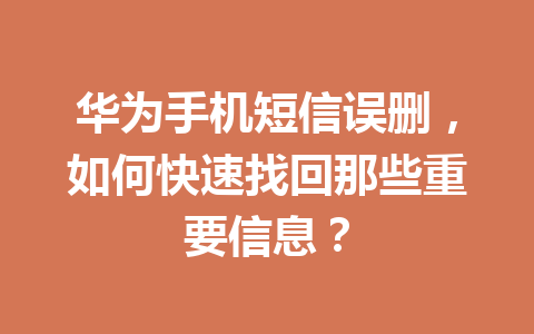 华为手机短信误删,如何快速找回那些重要信息? 华为手机短信误删,如何快速找回那些重要信息?