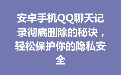 安卓手机QQ聊天记录彻底删除的秘诀，轻松保护你的隐私安全