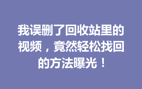 我误删了回收站里的视频，竟然轻松找回的方法曝光！