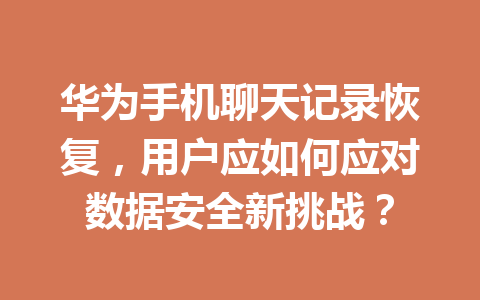华为手机聊天记录恢复，用户应如何应对数据安全新挑战？