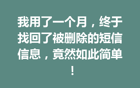我用了一个月，终于找回了被删除的短信信息，竟然如此简单！