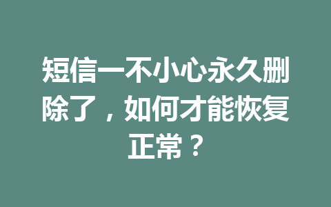 短信一不小心永久删除了，如何才能恢复正常？