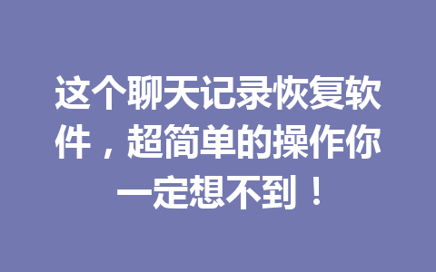 这个聊天记录恢复软件，超简单的操作你一定想不到！