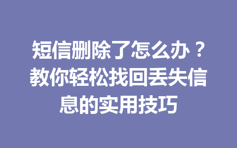 短信删除了怎么办？教你轻松找回丢失信息的实用技巧