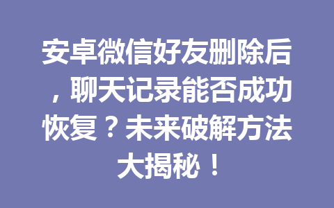 安卓微信好友删除后，聊天记录能否成功恢复？未来破解方法大揭秘！
