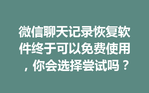 微信聊天记录恢复软件终于可以免费使用，你会选择尝试吗？