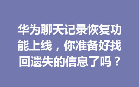 华为聊天记录恢复功能上线，你准备好找回遗失的信息了吗？