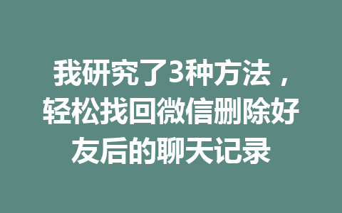 我研究了3种方法，轻松找回微信删除好友后的聊天记录