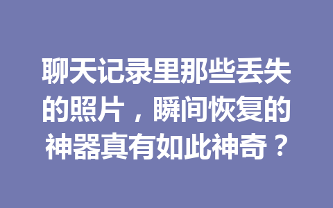 聊天记录里那些丢失的照片，瞬间恢复的神器真有如此神奇？