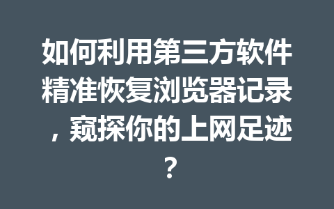 如何利用第三方软件精准恢复浏览器记录，窥探你的上网足迹？