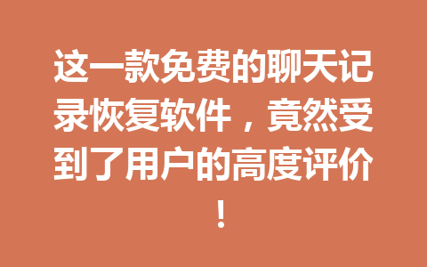 这一款免费的聊天记录恢复软件，竟然受到了用户的高度评价！