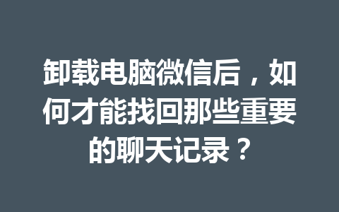 卸载电脑微信后，如何才能找回那些重要的聊天记录？