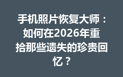 手机照片恢复大师：如何在2026年重拾那些遗失的珍贵回忆？