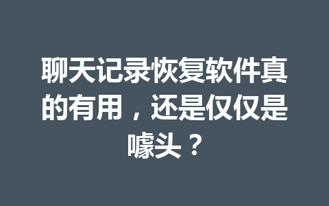 聊天记录恢复软件真的有用，还是仅仅是噱头？